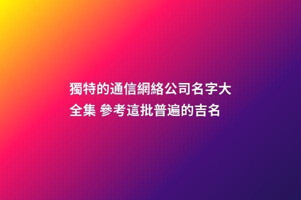 獨特的通信網絡公司名字大全集 參考這批普遍的吉名-第1張-公司起名-玄機派